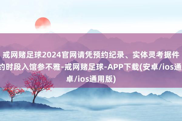 戒网赌足球2024官网请凭预约纪录、实体灵考据件按预约时段入馆参不雅-戒网赌足球-APP下载(安卓/ios通用版)