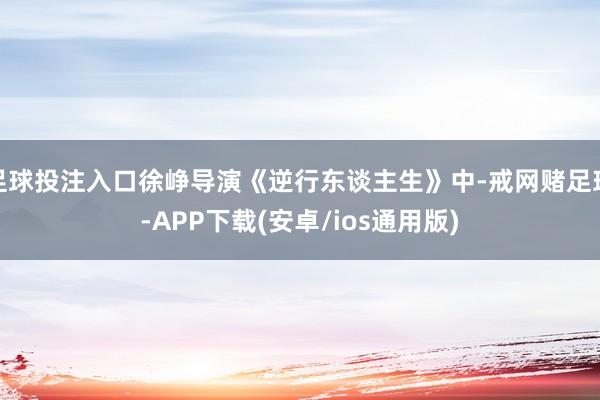 足球投注入口徐峥导演《逆行东谈主生》中-戒网赌足球-APP下载(安卓/ios通用版)