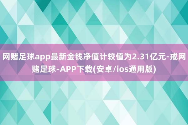 网赌足球app最新金钱净值计较值为2.31亿元-戒网赌足球-APP下载(安卓/ios通用版)