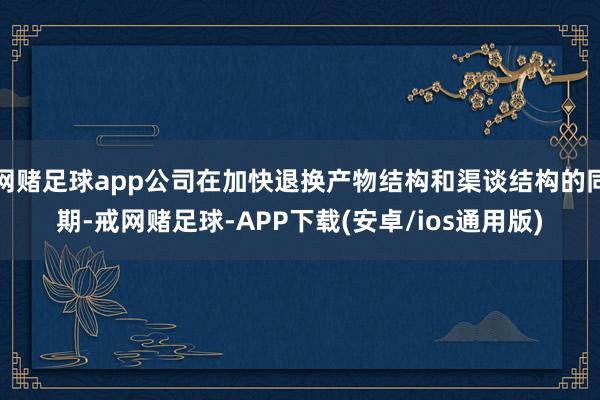 网赌足球app公司在加快退换产物结构和渠谈结构的同期-戒网赌足球-APP下载(安卓/ios通用版)