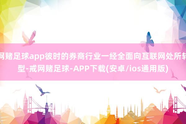 网赌足球app彼时的券商行业一经全面向互联网处所转型-戒网赌足球-APP下载(安卓/ios通用版)
