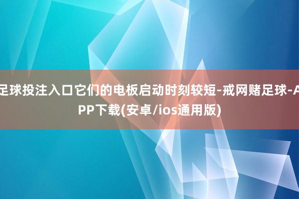 足球投注入口它们的电板启动时刻较短-戒网赌足球-APP下载(安卓/ios通用版)