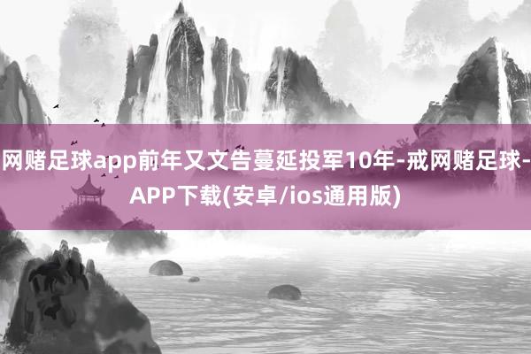 网赌足球app前年又文告蔓延投军10年-戒网赌足球-APP下载(安卓/ios通用版)