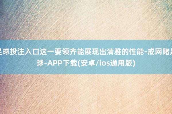 足球投注入口这一要领齐能展现出清雅的性能-戒网赌足球-APP下载(安卓/ios通用版)