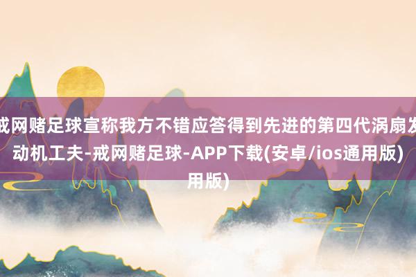 戒网赌足球宣称我方不错应答得到先进的第四代涡扇发动机工夫-戒网赌足球-APP下载(安卓/ios通用版)