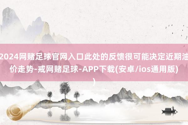 2024网赌足球官网入口此处的反馈很可能决定近期油价走势-戒网赌足球-APP下载(安卓/ios通用版)