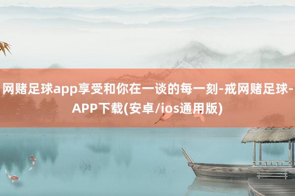 网赌足球app享受和你在一谈的每一刻-戒网赌足球-APP下载(安卓/ios通用版)