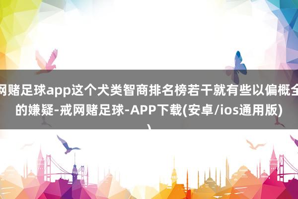 网赌足球app这个犬类智商排名榜若干就有些以偏概全的嫌疑-戒网赌足球-APP下载(安卓/ios通用版)