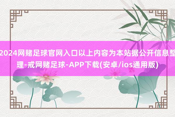 2024网赌足球官网入口以上内容为本站据公开信息整理-戒网赌足球-APP下载(安卓/ios通用版)