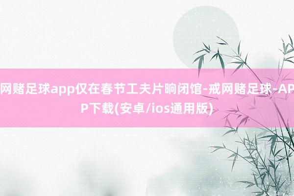 网赌足球app仅在春节工夫片晌闭馆-戒网赌足球-APP下载(安卓/ios通用版)