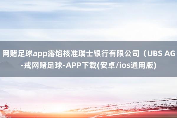 网赌足球app露馅核准瑞士银行有限公司（UBS AG-戒网赌足球-APP下载(安卓/ios通用版)
