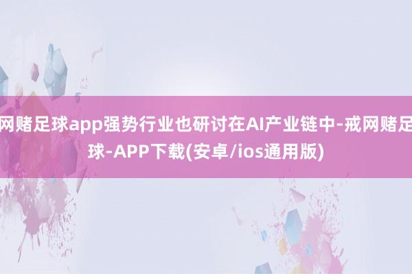 网赌足球app强势行业也研讨在AI产业链中-戒网赌足球-APP下载(安卓/ios通用版)