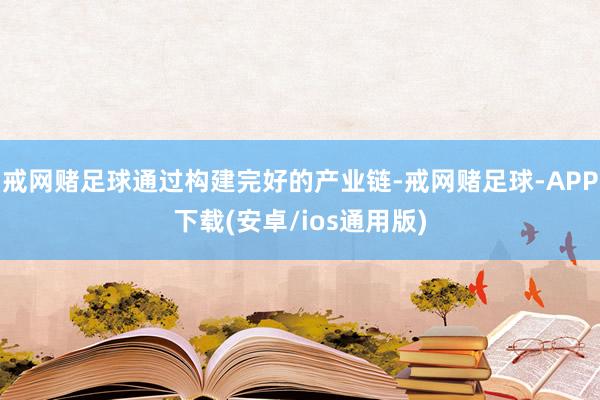 戒网赌足球通过构建完好的产业链-戒网赌足球-APP下载(安卓/ios通用版)