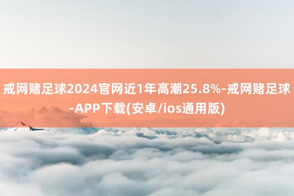 戒网赌足球2024官网近1年高潮25.8%-戒网赌足球-APP下载(安卓/ios通用版)