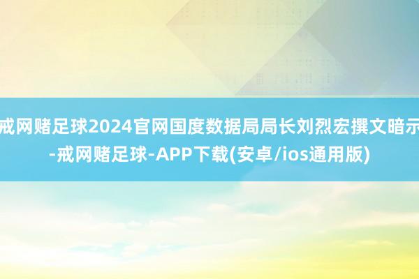 戒网赌足球2024官网国度数据局局长刘烈宏撰文暗示-戒网赌足球-APP下载(安卓/ios通用版)