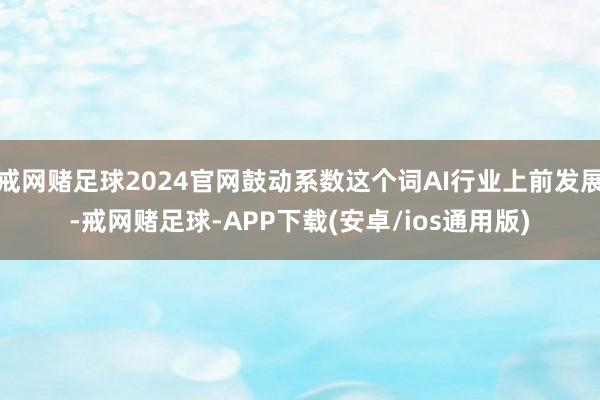 戒网赌足球2024官网鼓动系数这个词AI行业上前发展-戒网赌足球-APP下载(安卓/ios通用版)