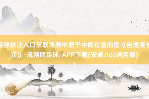 足球投注入口三联浮雕中居于中间位置的是《告捷渡长江》-戒网赌足球-APP下载(安卓/ios通用版)