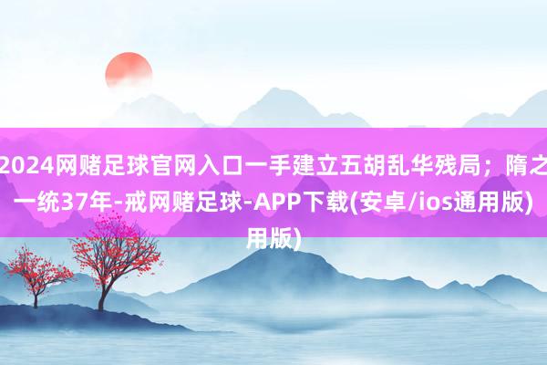 2024网赌足球官网入口一手建立五胡乱华残局；隋之一统37年-戒网赌足球-APP下载(安卓/ios通用版)