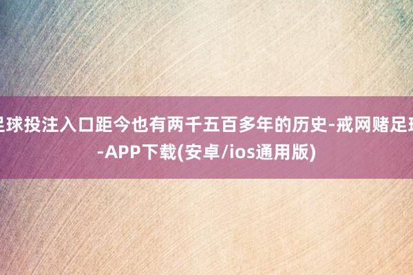 足球投注入口距今也有两千五百多年的历史-戒网赌足球-APP下载(安卓/ios通用版)