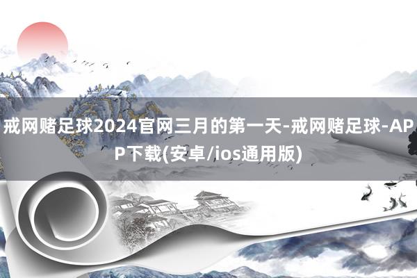戒网赌足球2024官网三月的第一天-戒网赌足球-APP下载(安卓/ios通用版)