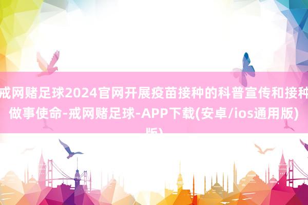 戒网赌足球2024官网开展疫苗接种的科普宣传和接种做事使命-戒网赌足球-APP下载(安卓/ios通用版)