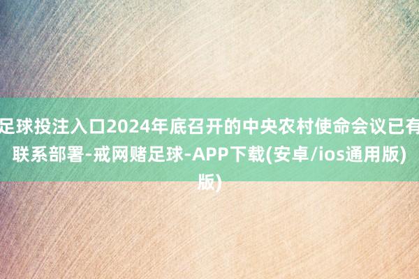 足球投注入口2024年底召开的中央农村使命会议已有联系部署-戒网赌足球-APP下载(安卓/ios通用版)