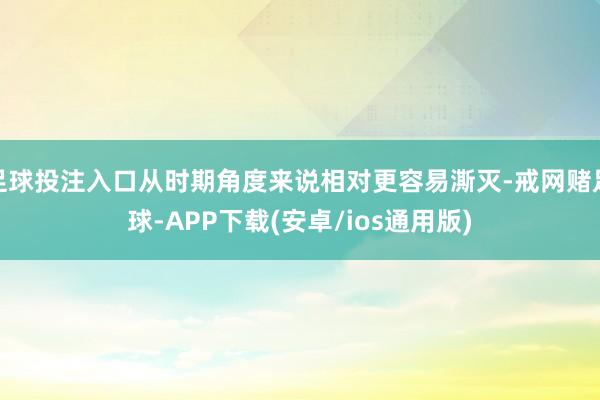 足球投注入口从时期角度来说相对更容易澌灭-戒网赌足球-APP下载(安卓/ios通用版)