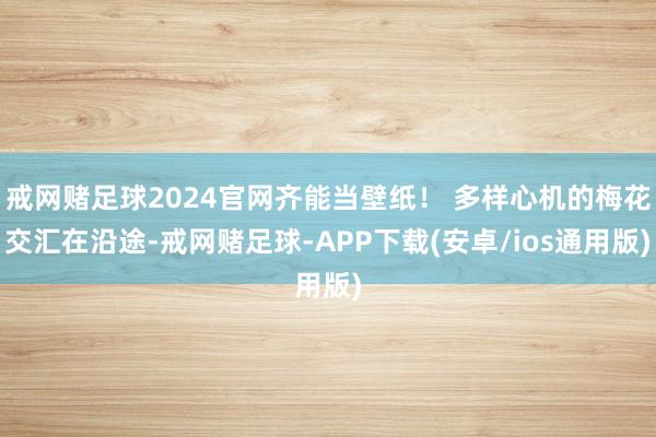 戒网赌足球2024官网齐能当壁纸！ 多样心机的梅花交汇在沿途-戒网赌足球-APP下载(安卓/ios通用版)