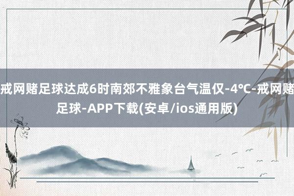 戒网赌足球达成6时南郊不雅象台气温仅-4℃-戒网赌足球-APP下载(安卓/ios通用版)