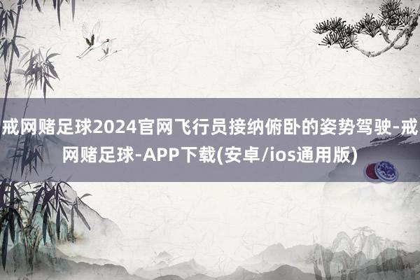 戒网赌足球2024官网飞行员接纳俯卧的姿势驾驶-戒网赌足球-APP下载(安卓/ios通用版)