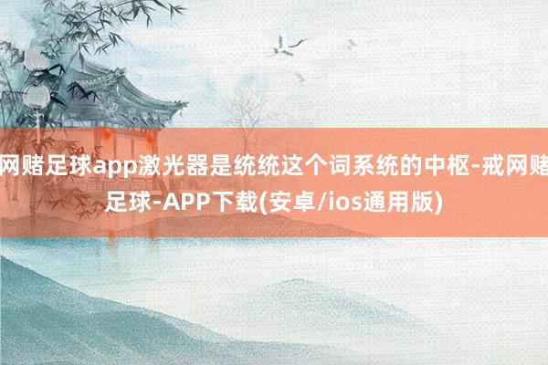 网赌足球app激光器是统统这个词系统的中枢-戒网赌足球-APP下载(安卓/ios通用版)