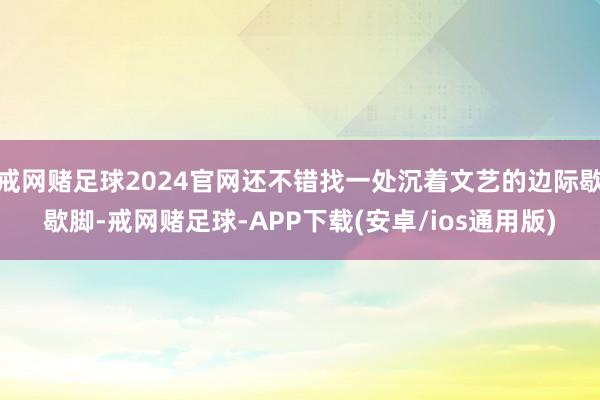 戒网赌足球2024官网还不错找一处沉着文艺的边际歇歇脚-戒网赌足球-APP下载(安卓/ios通用版)