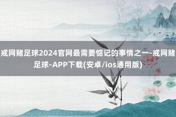 戒网赌足球2024官网最需要惦记的事情之一-戒网赌足球-APP下载(安卓/ios通用版)