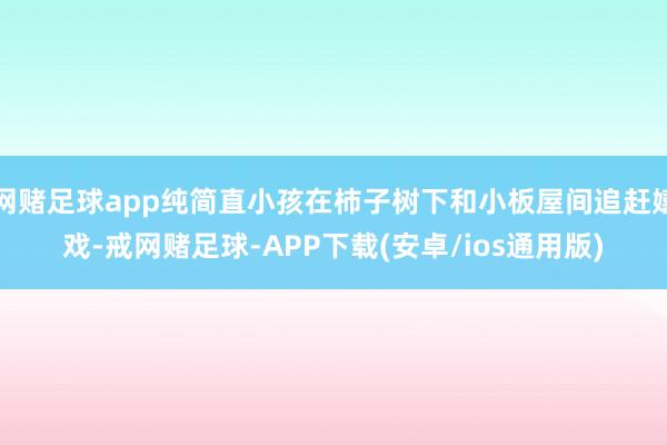 网赌足球app纯简直小孩在柿子树下和小板屋间追赶嬉戏-戒网赌足球-APP下载(安卓/ios通用版)