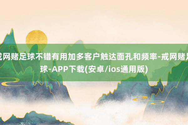 戒网赌足球不错有用加多客户触达面孔和频率-戒网赌足球-APP下载(安卓/ios通用版)