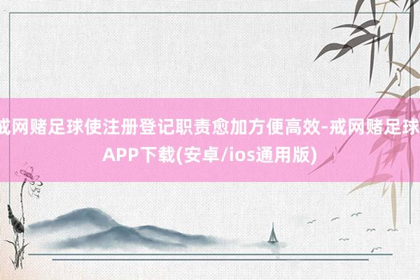 戒网赌足球使注册登记职责愈加方便高效-戒网赌足球-APP下载(安卓/ios通用版)