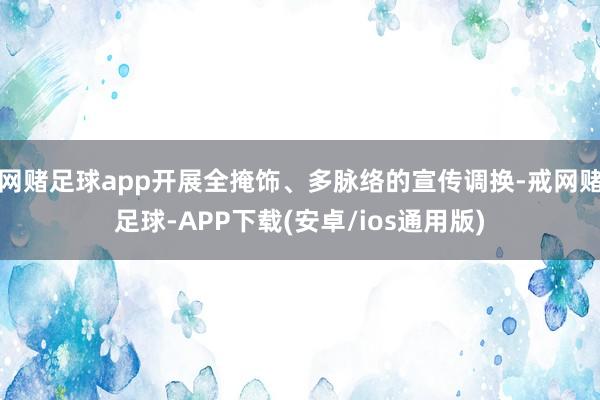 网赌足球app开展全掩饰、多脉络的宣传调换-戒网赌足球-APP下载(安卓/ios通用版)