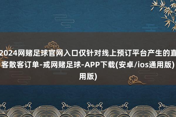 2024网赌足球官网入口仅针对线上预订平台产生的直客散客订单-戒网赌足球-APP下载(安卓/ios通用版)