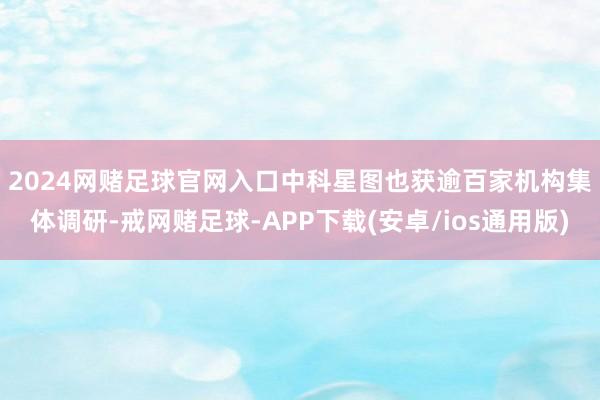 2024网赌足球官网入口　　中科星图也获逾百家机构集体调研-戒网赌足球-APP下载(安卓/ios通用版)