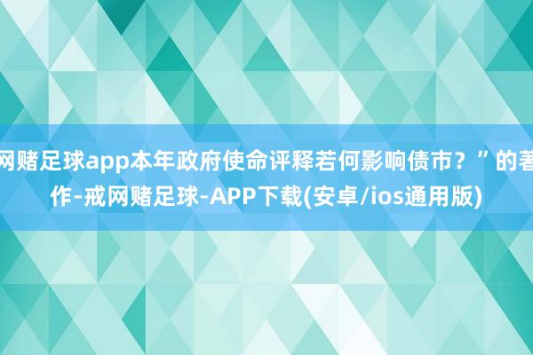 网赌足球app本年政府使命评释若何影响债市？”的著作-戒网赌足球-APP下载(安卓/ios通用版)