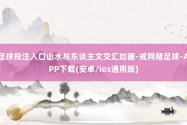 足球投注入口山水与东谈主文交汇如画-戒网赌足球-APP下载(安卓/ios通用版)