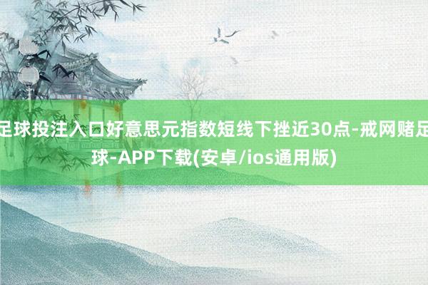 足球投注入口好意思元指数短线下挫近30点-戒网赌足球-APP下载(安卓/ios通用版)
