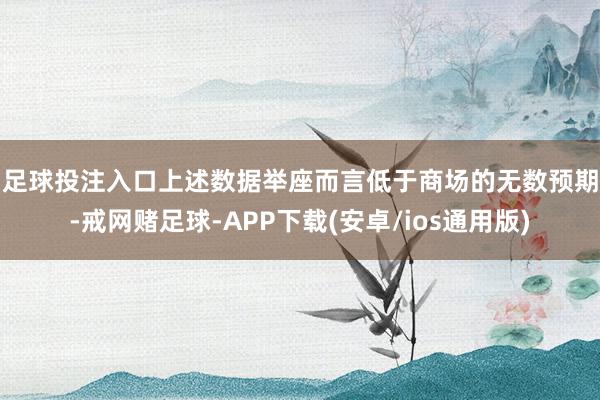 足球投注入口　　上述数据举座而言低于商场的无数预期-戒网赌足球-APP下载(安卓/ios通用版)
