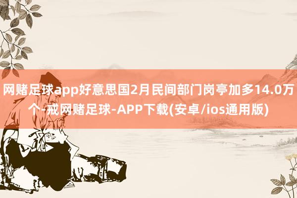 网赌足球app好意思国2月民间部门岗亭加多14.0万个-戒网赌足球-APP下载(安卓/ios通用版)