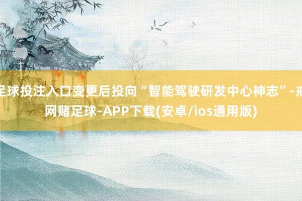足球投注入口变更后投向“智能驾驶研发中心神志”-戒网赌足球-APP下载(安卓/ios通用版)