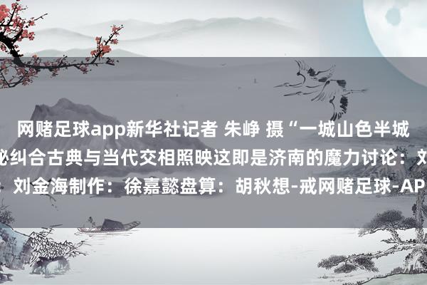 网赌足球app新华社记者 朱峥 摄“一城山色半城湖”山的野蛮与水的和善奥秘纠合古典与当代交相照映这即是济南的魔力讨论：刘金海制作：徐嘉懿盘算：胡秋想-戒网赌足球-APP下载(安卓/ios通用版)