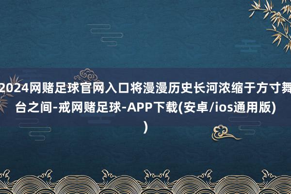 2024网赌足球官网入口将漫漫历史长河浓缩于方寸舞台之间-戒网赌足球-APP下载(安卓/ios通用版)