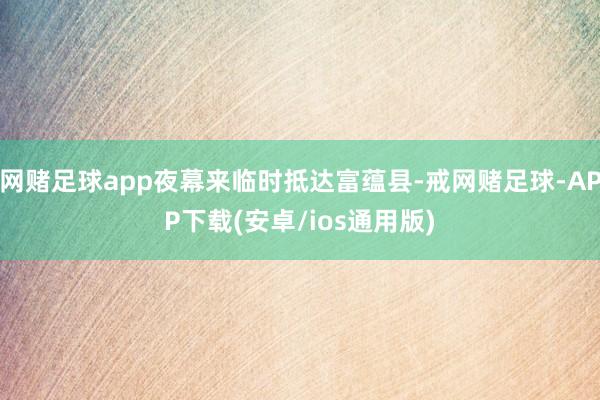 网赌足球app夜幕来临时抵达富蕴县-戒网赌足球-APP下载(安卓/ios通用版)
