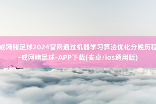 戒网赌足球2024官网通过机器学习算法优化分娩历程-戒网赌足球-APP下载(安卓/ios通用版)