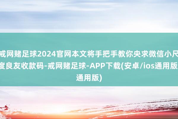 戒网赌足球2024官网本文将手把手教你央求微信小尺度良友收款码-戒网赌足球-APP下载(安卓/ios通用版)